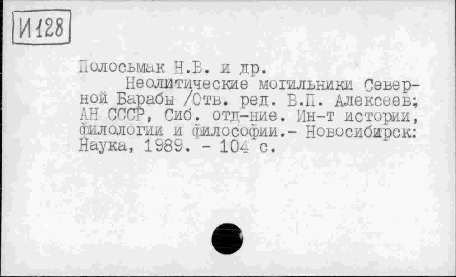 ﻿|иш
Іюлосьмак Н.В. и др.
Неолитические могильники Северной Барабы /Отв. ред. В.П. Алексеев; АН СССР, Сиб. отд-ние. Ин-т истории, Филологии и философии.- Новосибирск: Наука, 198&. - 104 с.